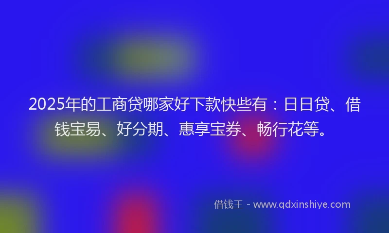 2025年的工商贷哪家好下款快些有：日日贷、借钱宝易、好分期、惠享宝券、畅行花等。