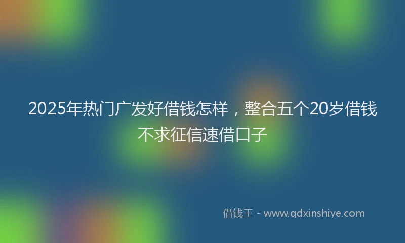2025年热门广发好借钱怎样，整合五个20岁借钱不求征信速借口子