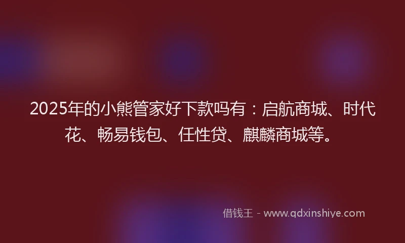 2025年的小熊管家好下款吗有：启航商城、时代花、畅易钱包、任性贷、麒麟商城等。