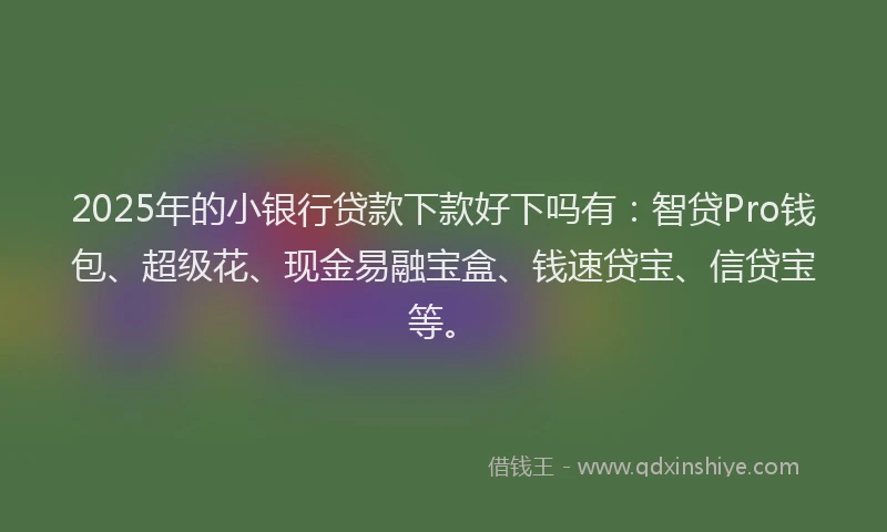 2025年的小银行贷款下款好下吗有：智贷Pro钱包、超级花、现金易融宝盒、钱速贷宝、信贷宝等。