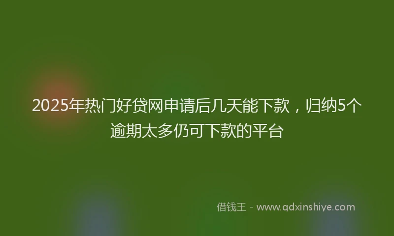 2025年热门好贷网申请后几天能下款，归纳5个逾期太多仍可下款的平台