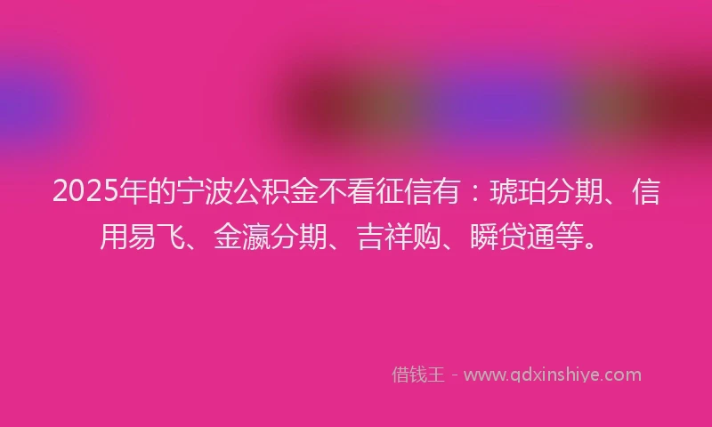 2025年的宁波公积金不看征信有：琥珀分期、信用易飞、金瀛分期、吉祥购、瞬贷通等。