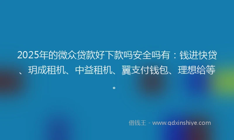 2025年的微众贷款好下款吗安全吗有：钱进快贷、玥成租机、中益租机、翼支付钱包、理想给等。