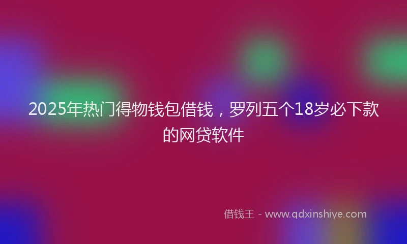 2025年热门得物钱包借钱，罗列五个18岁必下款的网贷软件