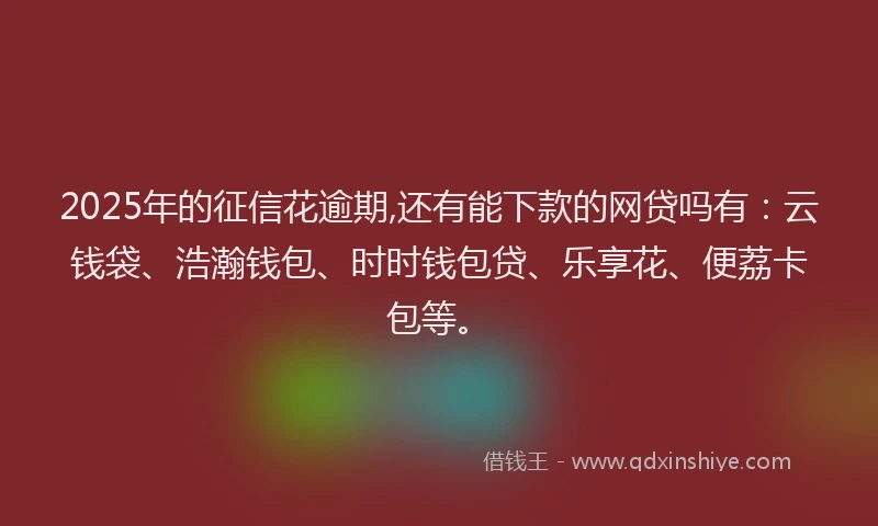 2025年的征信花逾期,还有能下款的网贷吗有：云钱袋、浩瀚钱包、时时钱包贷、乐享花、便荔卡包等。