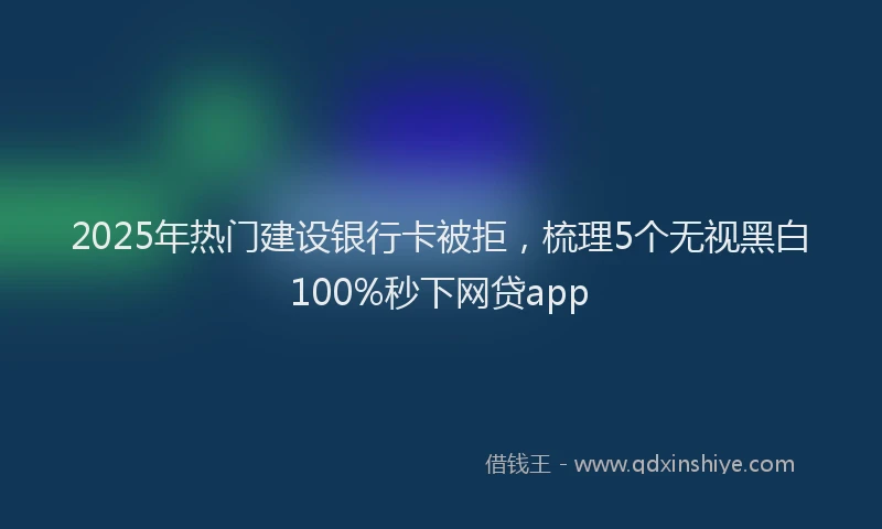 2025年热门建设银行卡被拒，梳理5个无视黑白100%秒下网贷app