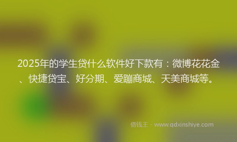 2025年的学生贷什么软件好下款有：微博花花金、快捷贷宝、好分期、爱蹦商城、天美商城等。