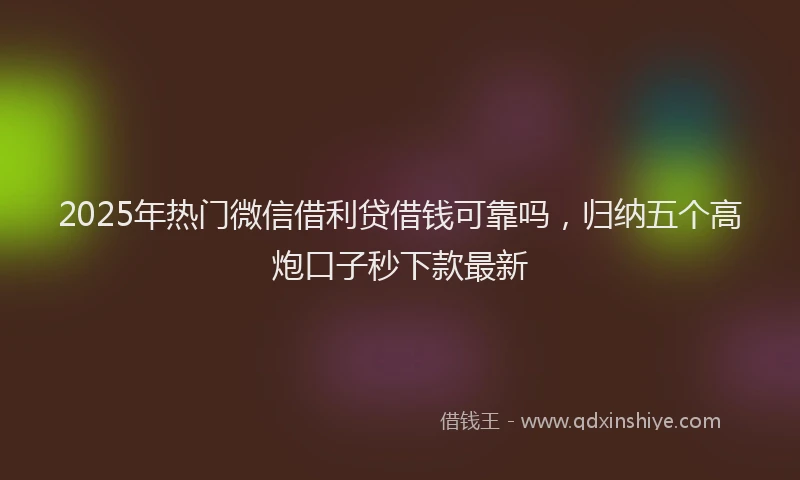 2025年热门微信借利贷借钱可靠吗，归纳五个高炮口子秒下款最新