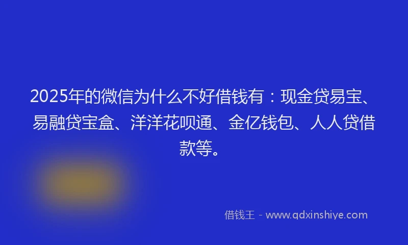 2025年的微信为什么不好借钱有：现金贷易宝、易融贷宝盒、洋洋花呗通、金亿钱包、人人贷借款等。
