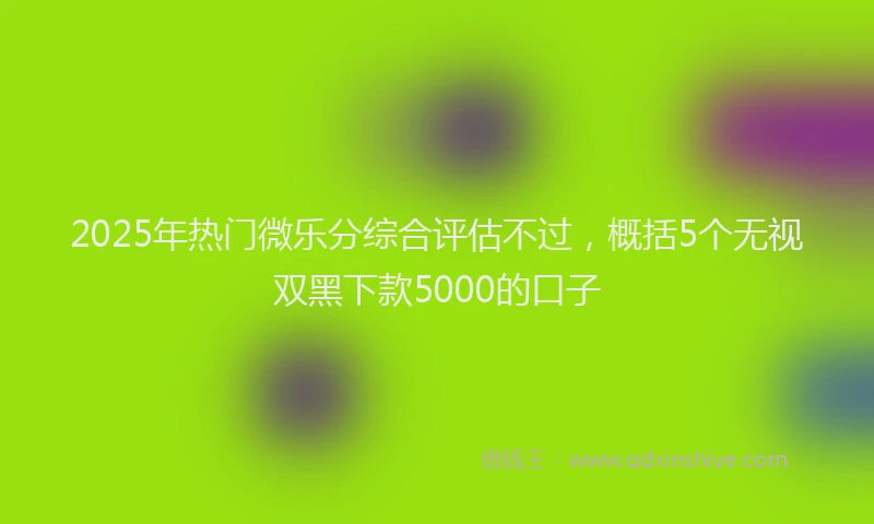 2025年热门微乐分综合评估不过，概括5个无视双黑下款5000的口子