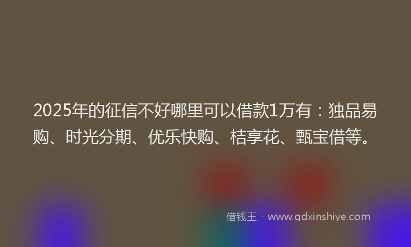 2025年的征信不好哪里可以借款1万有：独品易购、时光分期、优乐快购、桔享花、甄宝借等。