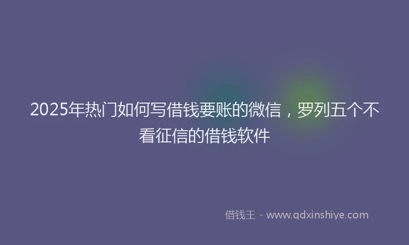 2025年热门如何写借钱要账的微信，罗列五个不看征信的借钱软件