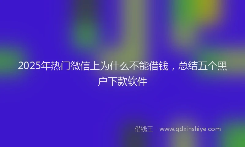 2025年热门微信上为什么不能借钱，总结五个黑户下款软件