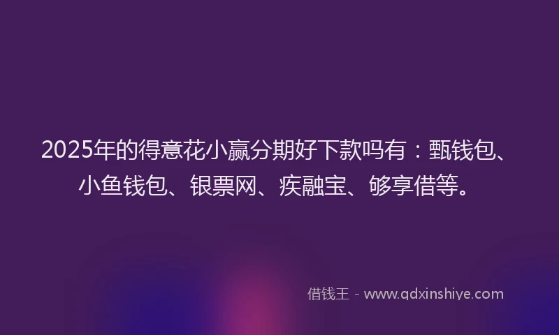 2025年的得意花小赢分期好下款吗有：甄钱包、小鱼钱包、银票网、疾融宝、够享借等。