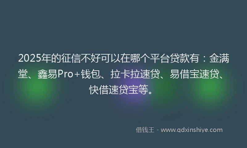 2025年的征信不好可以在哪个平台贷款有：金满堂、鑫易Pro+钱包、拉卡拉速贷、易借宝速贷、快借速贷宝等。