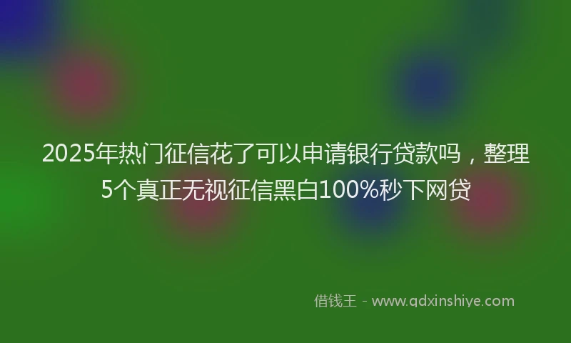 2025年热门征信花了可以申请银行贷款吗，整理5个真正无视征信黑白100%秒下网贷