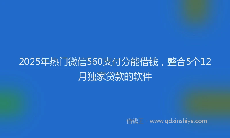2025年热门微信560支付分能借钱，整合5个12月独家贷款的软件