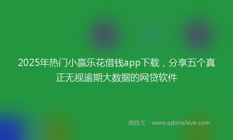 2025年热门小赢乐花借钱app下载，分享五个真正无视逾期大数据的网贷软件