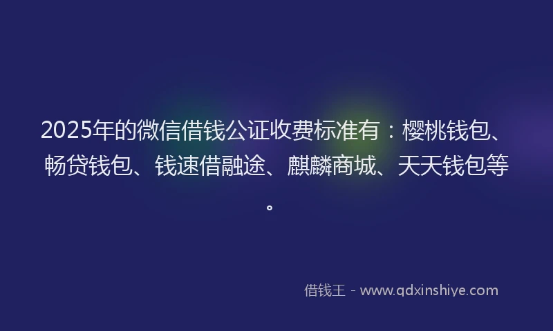 2025年的微信借钱公证收费标准有：樱桃钱包、畅贷钱包、钱速借融途、麒麟商城、天天钱包等。