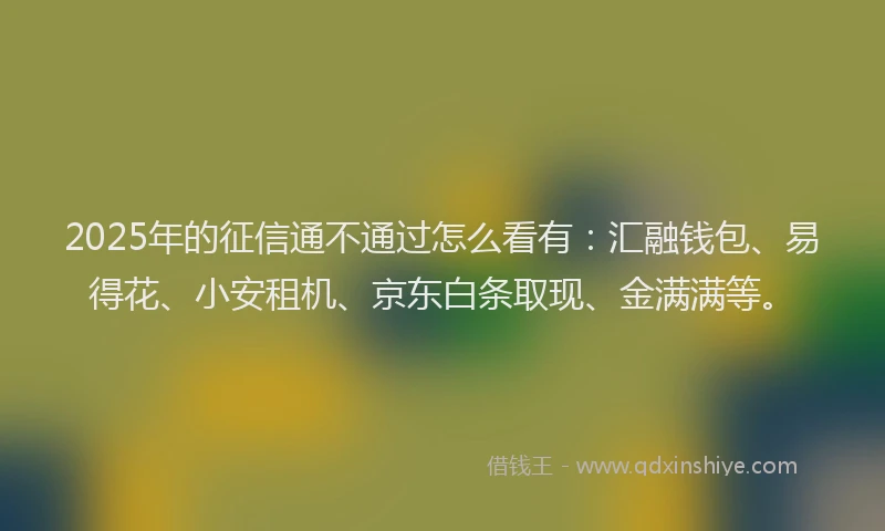 2025年的征信通不通过怎么看有：汇融钱包、易得花、小安租机、京东白条取现、金满满等。
