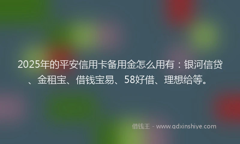 2025年的平安信用卡备用金怎么用有：银河信贷、金租宝、借钱宝易、58好借、理想给等。