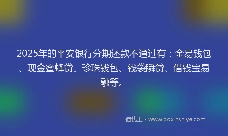 2025年的平安银行分期还款不通过有：金易钱包、现金蜜蜂贷、珍珠钱包、钱袋瞬贷、借钱宝易融等。