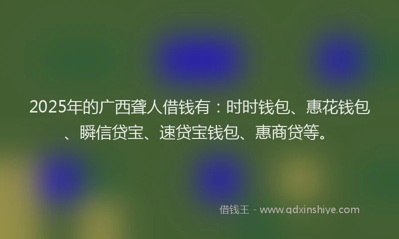 2025年的广西聋人借钱有：时时钱包、惠花钱包、瞬信贷宝、速贷宝钱包、惠商贷等。