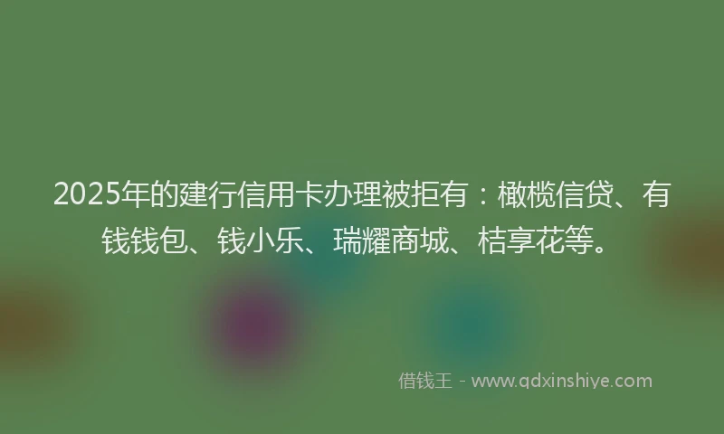 2025年的建行信用卡办理被拒有：橄榄信贷、有钱钱包、钱小乐、瑞耀商城、桔享花等。