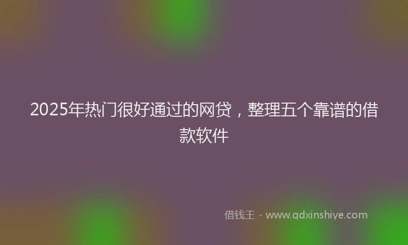 2025年热门很好通过的网贷，整理五个靠谱的借款软件