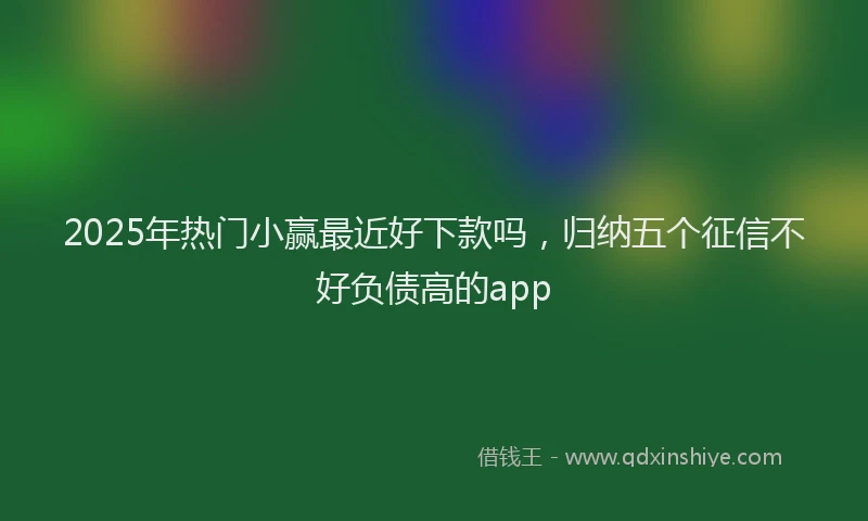 2025年热门小赢最近好下款吗，归纳五个征信不好负债高的app