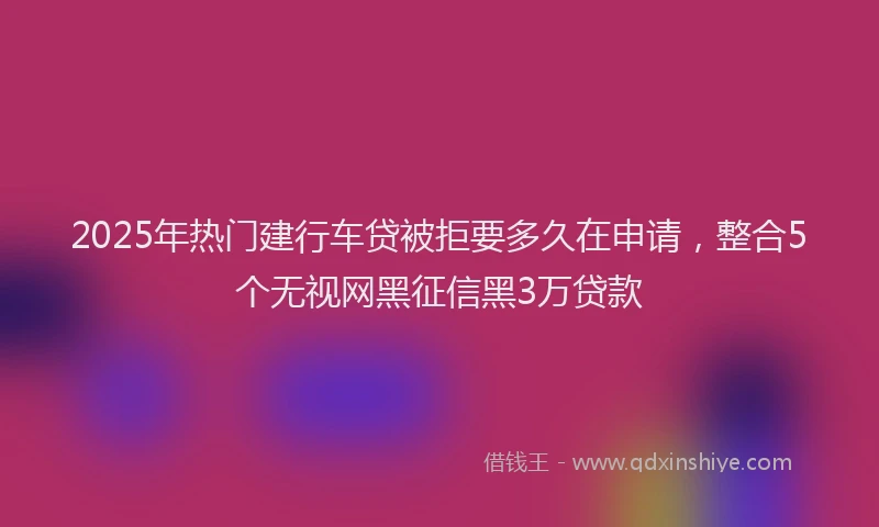 2025年热门建行车贷被拒要多久在申请，整合5个无视网黑征信黑3万贷款