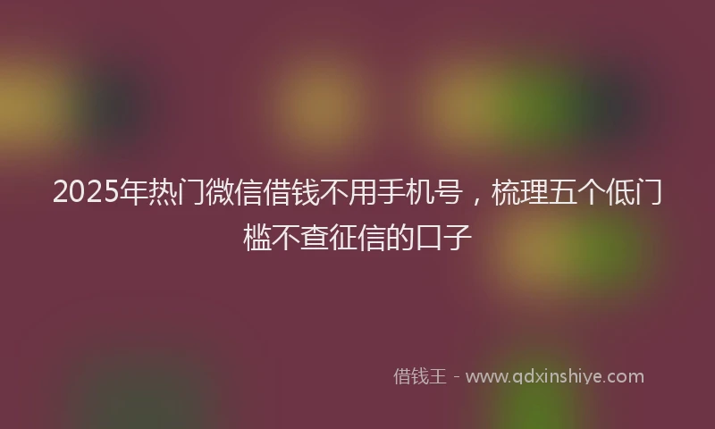 2025年热门微信借钱不用手机号，梳理五个低门槛不查征信的口子