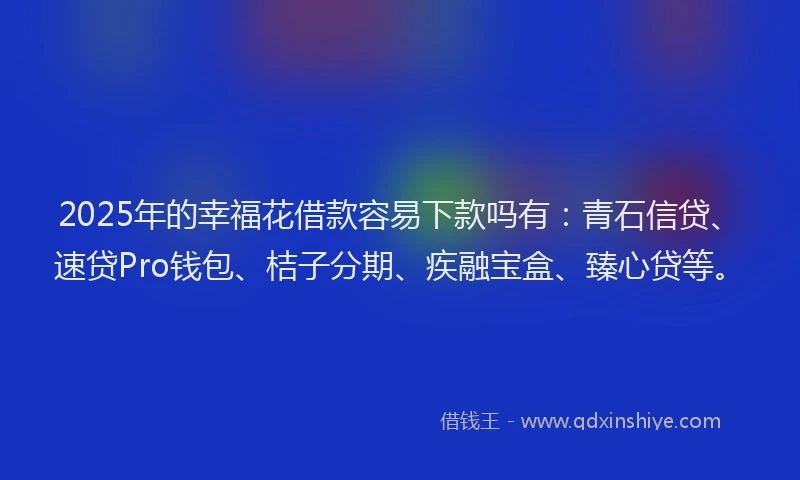 2025年的幸福花借款容易下款吗有：青石信贷、速贷Pro钱包、桔子分期、疾融宝盒、臻心贷等。