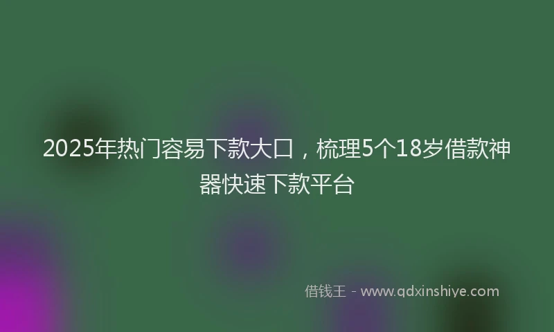 2025年热门容易下款大口，梳理5个18岁借款神器快速下款平台