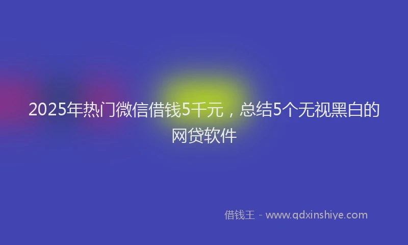 2025年热门微信借钱5千元，总结5个无视黑白的网贷软件