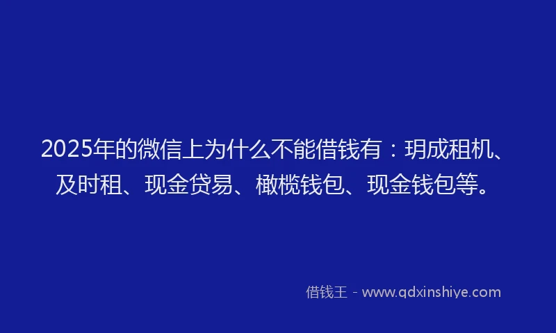 2025年的微信上为什么不能借钱有：玥成租机、及时租、现金贷易、橄榄钱包、现金钱包等。