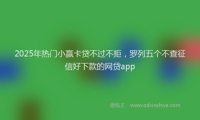 2025年热门小赢卡贷不过不拒，罗列五个不查征信好下款的网贷app