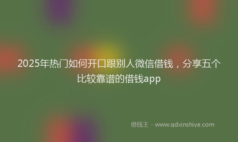 2025年热门如何开口跟别人微信借钱，分享五个比较靠谱的借钱app