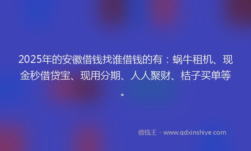 2025年的安徽借钱找谁借钱的有：蜗牛租机、现金秒借贷宝、现用分期、人人聚财、桔子买单等。