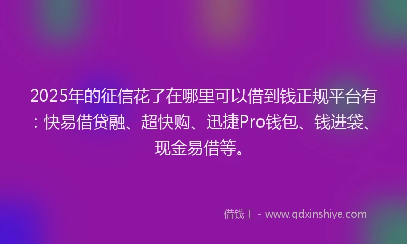 2025年的征信花了在哪里可以借到钱正规平台有：快易借贷融、超快购、迅捷Pro钱包、钱进袋、现金易借等。