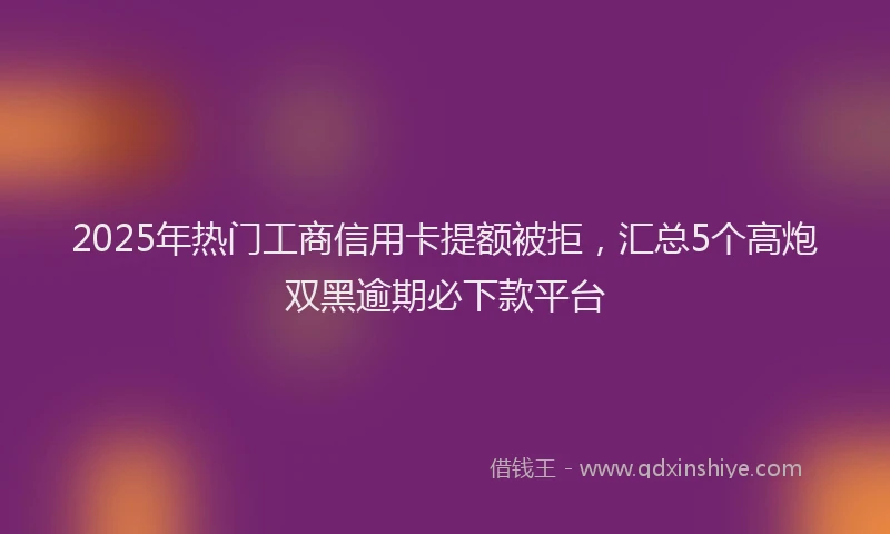 2025年热门工商信用卡提额被拒，汇总5个高炮双黑逾期必下款平台