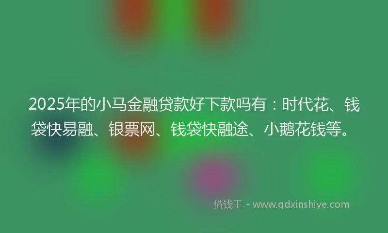 2025年的小马金融贷款好下款吗有：时代花、钱袋快易融、银票网、钱袋快融途、小鹅花钱等。