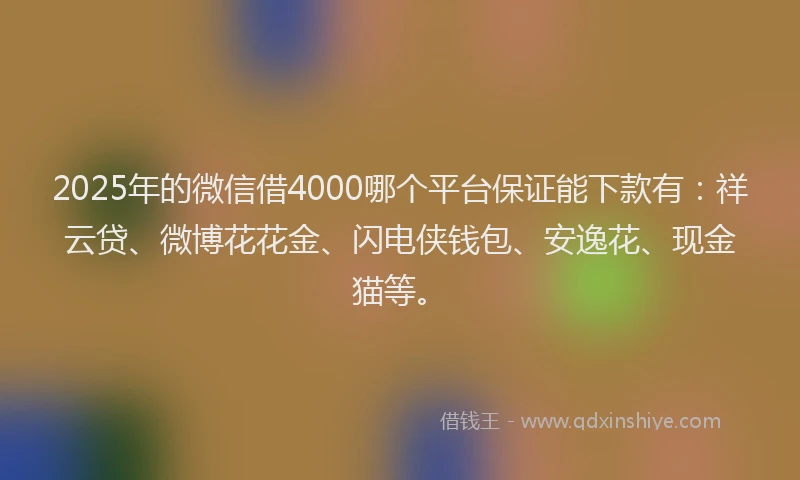 2025年的微信借4000哪个平台保证能下款有：祥云贷、微博花花金、闪电侠钱包、安逸花、现金猫等。