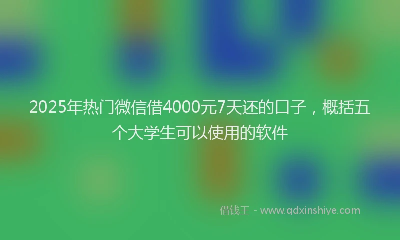 2025年热门微信借4000元7天还的口子，概括五个大学生可以使用的软件
