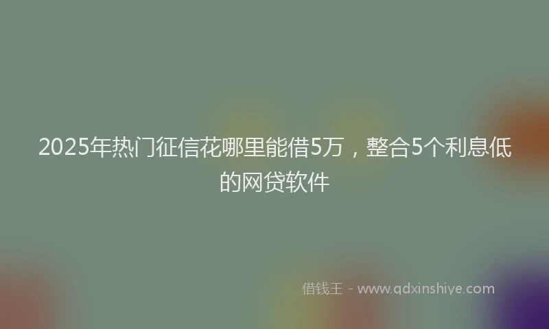 2025年热门征信花哪里能借5万，整合5个利息低的网贷软件