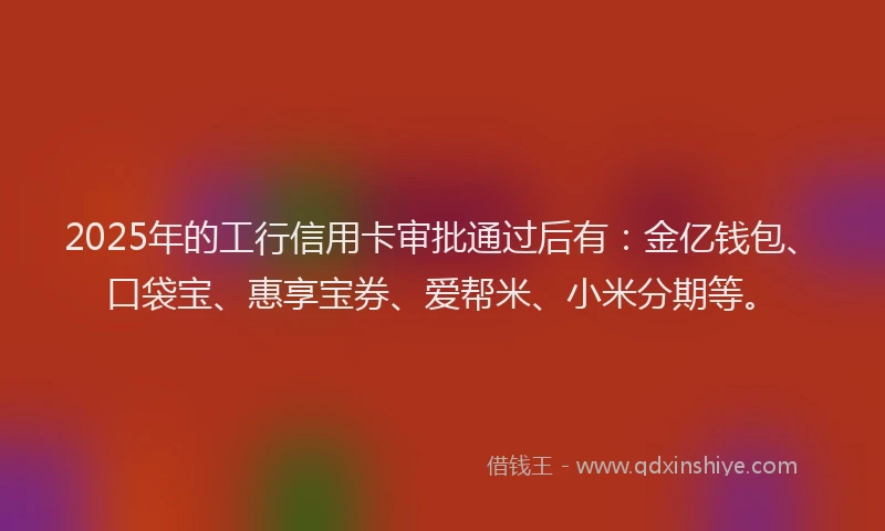 2025年的工行信用卡审批通过后有：金亿钱包、口袋宝、惠享宝券、爱帮米、小米分期等。