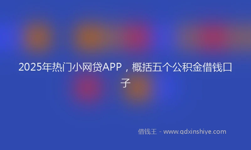2025年热门小网贷APP，概括五个公积金借钱口子
