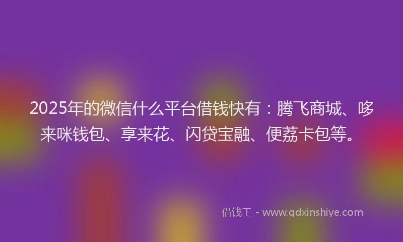 2025年的微信什么平台借钱快有：腾飞商城、哆来咪钱包、享来花、闪贷宝融、便荔卡包等。
