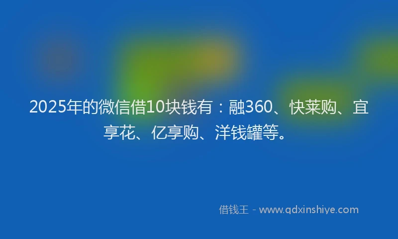 2025年的微信借10块钱有：融360、快莱购、宜享花、亿享购、洋钱罐等。