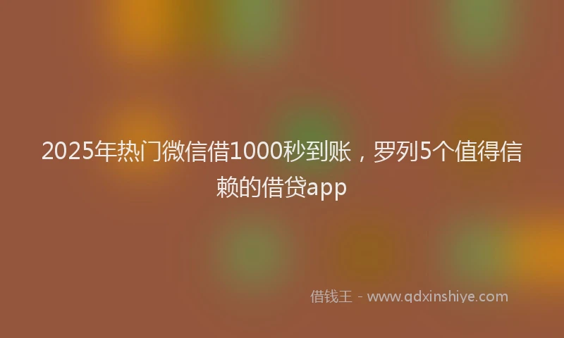 2025年热门微信借1000秒到账，罗列5个值得信赖的借贷app